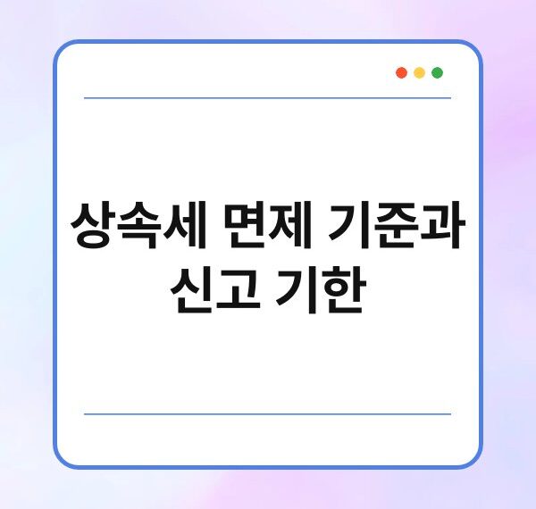 상속세 면제 기준과 신고 기한